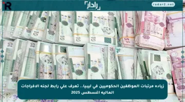 زيادة مرتبات الموظفين الحكوميين في ليبيا.. تعرف على رابط لجنة الإفراجات المالية أغسطس 2025